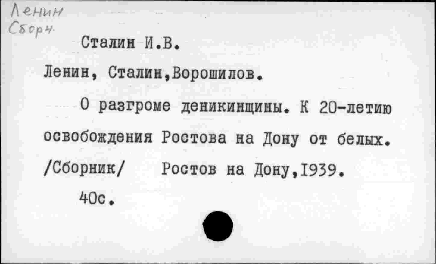 ﻿к-ечич
Сьсрн
Сталин И.В.
Ленин, Сталин,Ворошилов.
О разгроме деникинщины. К 20-летию освобождения Ростова на Дону от белых. /Сборник/ Ростов на Дону,1939.
40с.